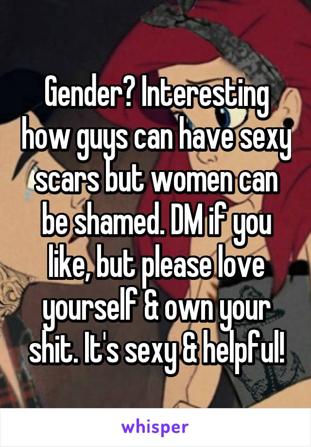 Gender? Interesting how guys can have sexy scars but women can be shamed. DM if you like, but please love yourself & own your shit. It's sexy & helpful!