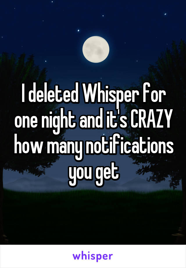 I deleted Whisper for one night and it's CRAZY how many notifications you get