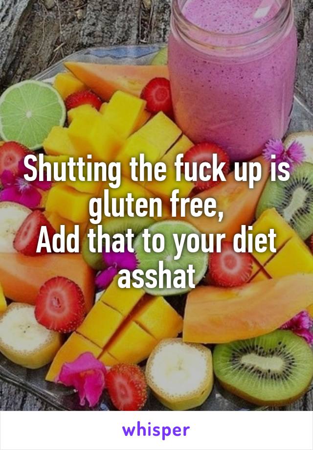 Shutting the fuck up is gluten free,
Add that to your diet asshat