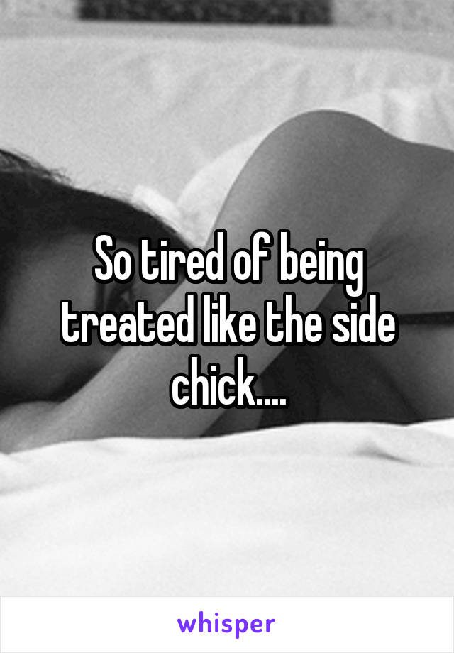 So tired of being treated like the side chick....