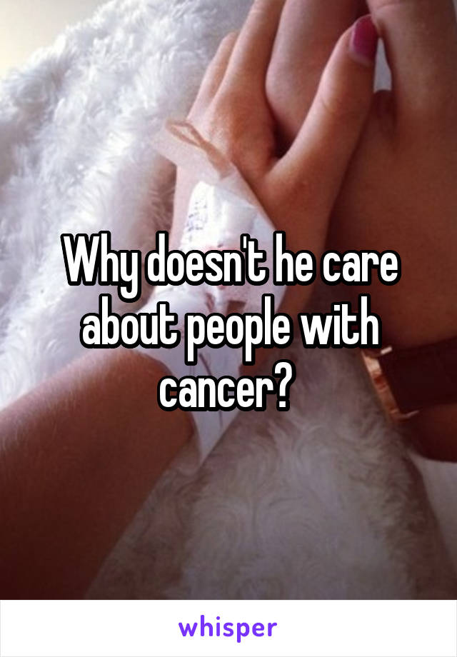 Why doesn't he care about people with cancer? 