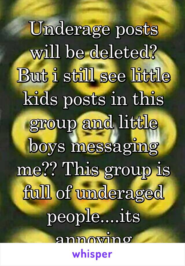 Underage posts will be deleted? But i still see little kids posts in this group and little boys messaging me?? This group is full of underaged people....its annoying