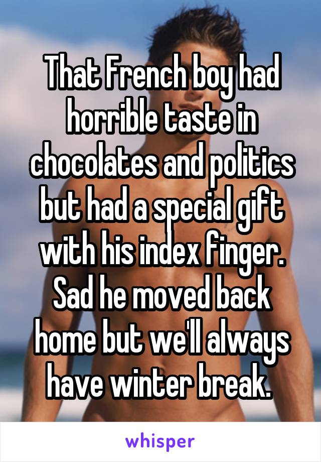 That French boy had horrible taste in chocolates and politics but had a special gift with his index finger. Sad he moved back home but we'll always have winter break. 