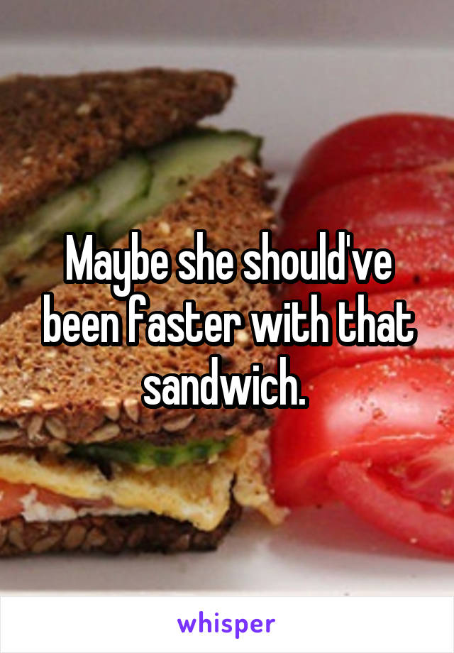 Maybe she should've been faster with that sandwich. 