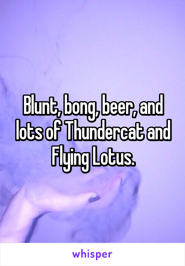 Blunt, bong, beer, and lots of Thundercat and Flying Lotus.