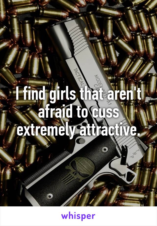 I find girls that aren't afraid to cuss extremely attractive.