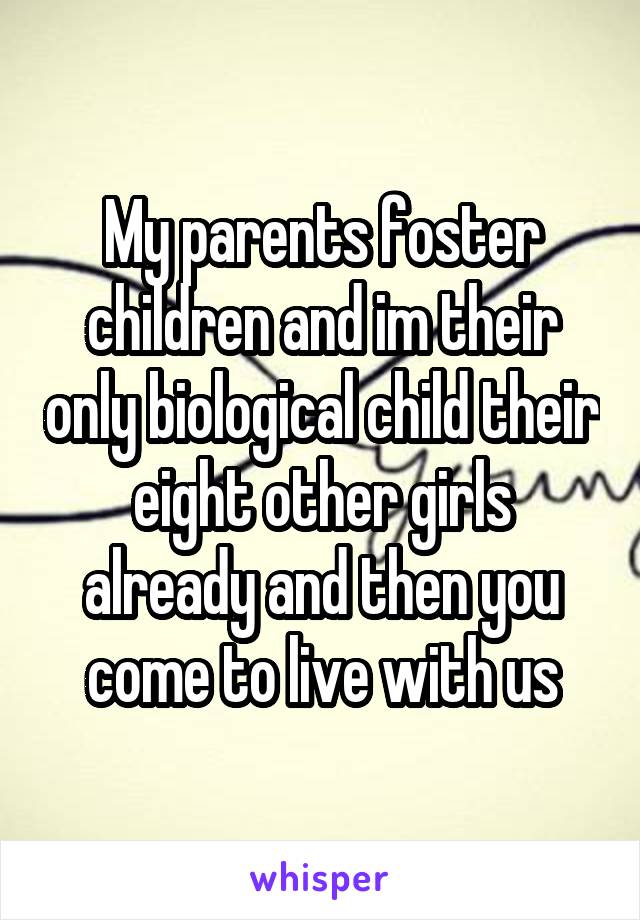 My parents foster children and im their only biological child their eight other girls already and then you come to live with us