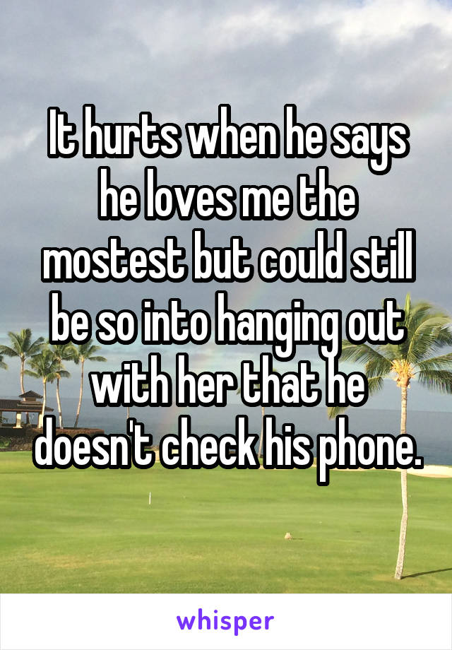 It hurts when he says he loves me the mostest but could still be so into hanging out with her that he doesn't check his phone. 