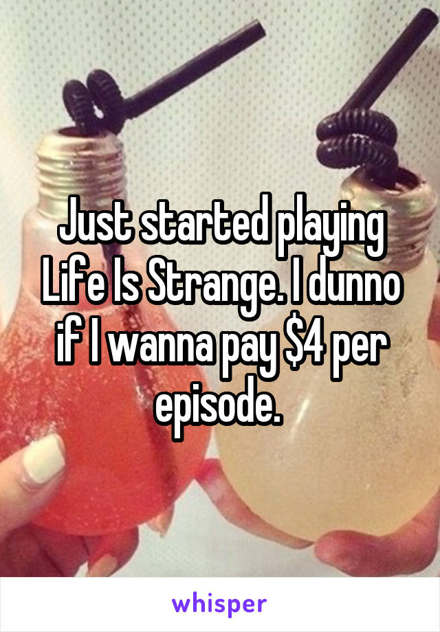 Just started playing Life Is Strange. I dunno if I wanna pay $4 per episode. 