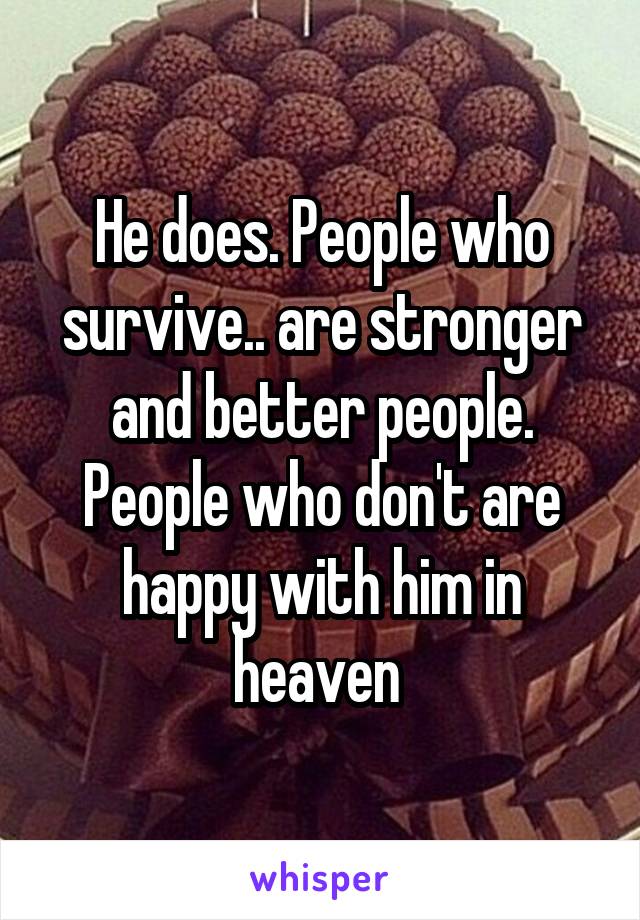 He does. People who survive.. are stronger and better people. People who don't are happy with him in heaven 