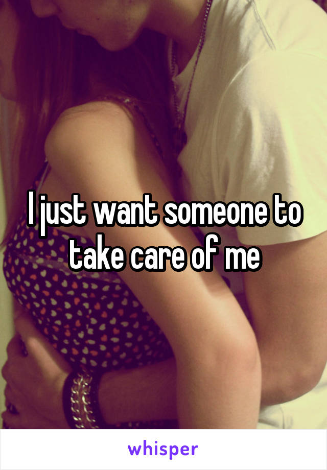 I just want someone to take care of me