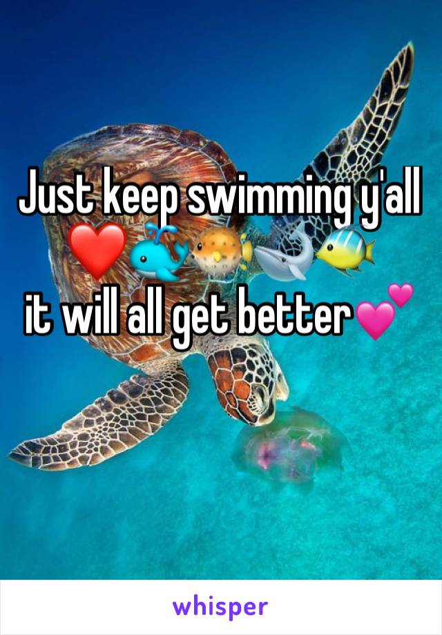 Just keep swimming y'all ❤🐳🐡🐋🐠         it will all get better💕