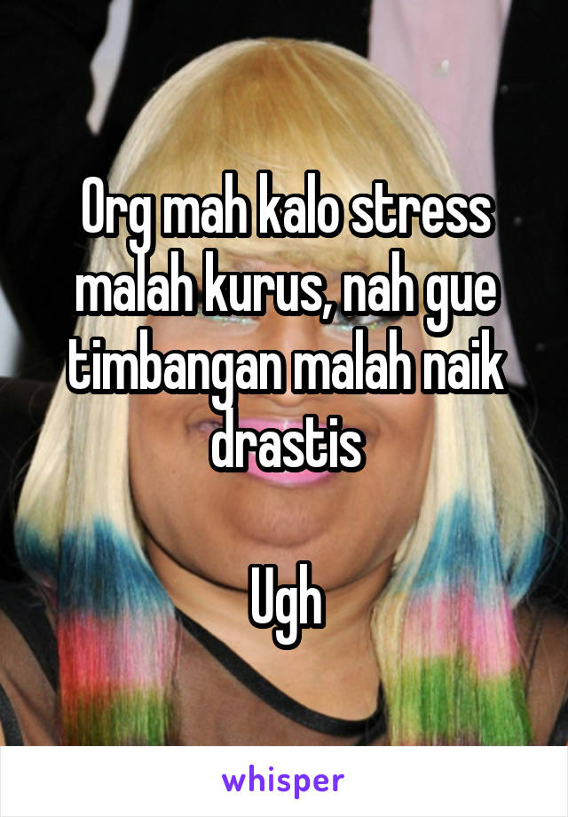 Org mah kalo stress malah kurus, nah gue timbangan malah naik drastis

Ugh