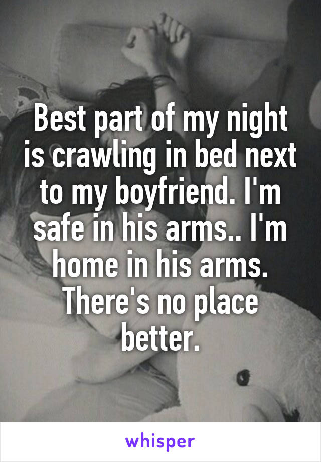 Best part of my night is crawling in bed next to my boyfriend. I'm safe in his arms.. I'm home in his arms. There's no place better.