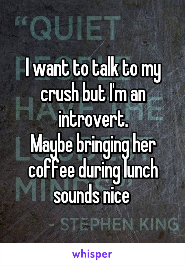 I want to talk to my crush but I'm an introvert.
Maybe bringing her coffee during lunch sounds nice 