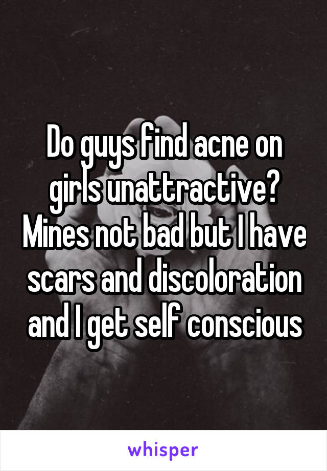 Do guys find acne on girls unattractive? Mines not bad but I have scars and discoloration and I get self conscious