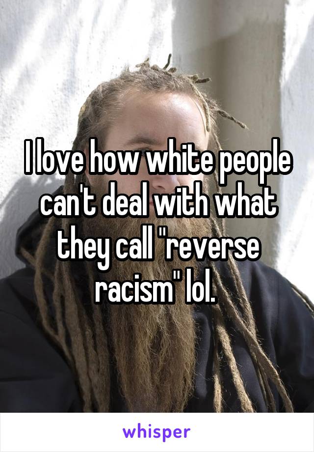 I love how white people can't deal with what they call "reverse racism" lol. 