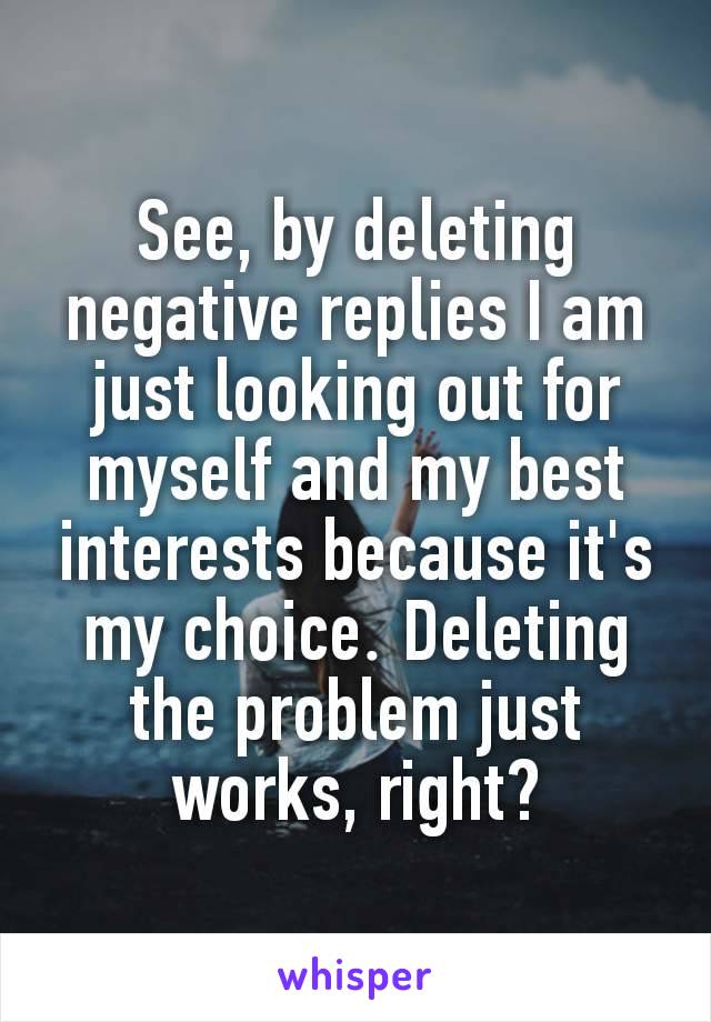 See, by deleting negative replies I am just looking out for myself and my best interests because it's my choice​. Deleting the problem just works, right?