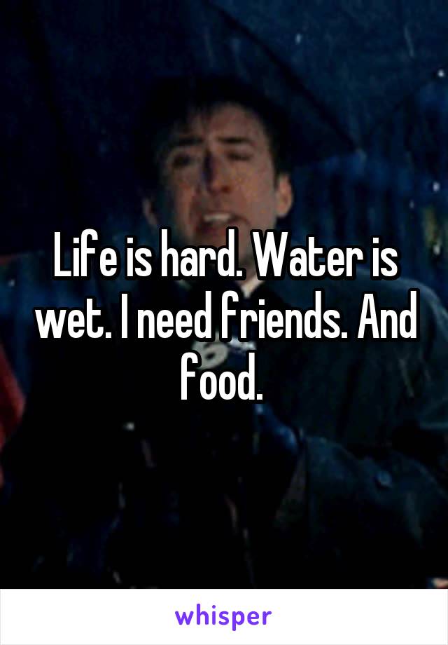 Life is hard. Water is wet. I need friends. And food. 