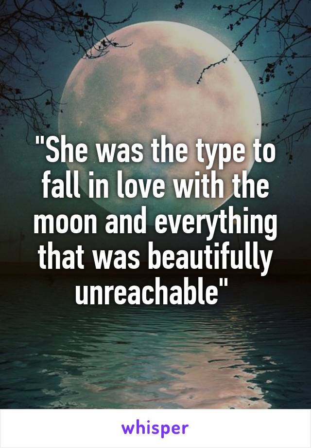 "She was the type to fall in love with the moon and everything that was beautifully unreachable" 