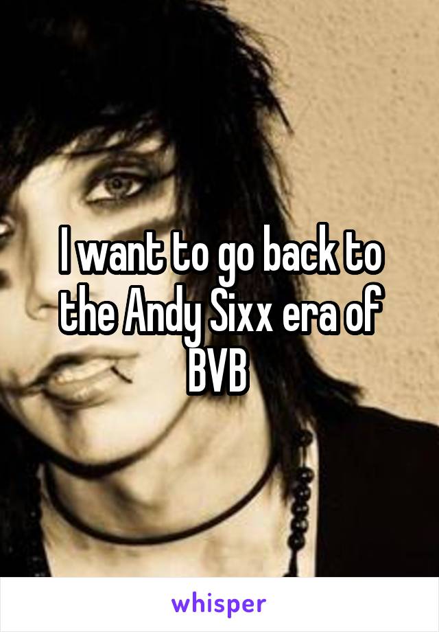 I want to go back to the Andy Sixx era of BVB 