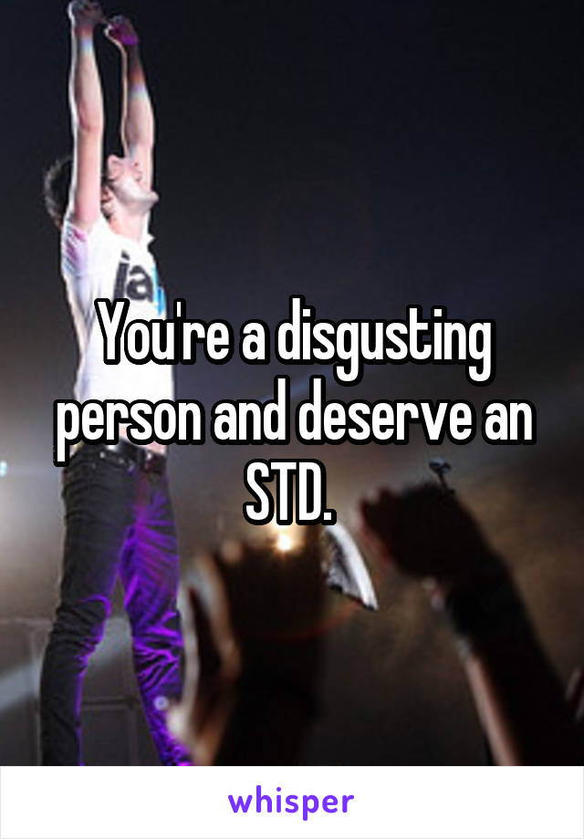 You're a disgusting person and deserve an STD. 