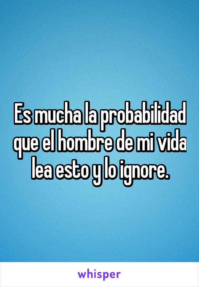 Es mucha la probabilidad que el hombre de mi vida lea esto y lo ignore.