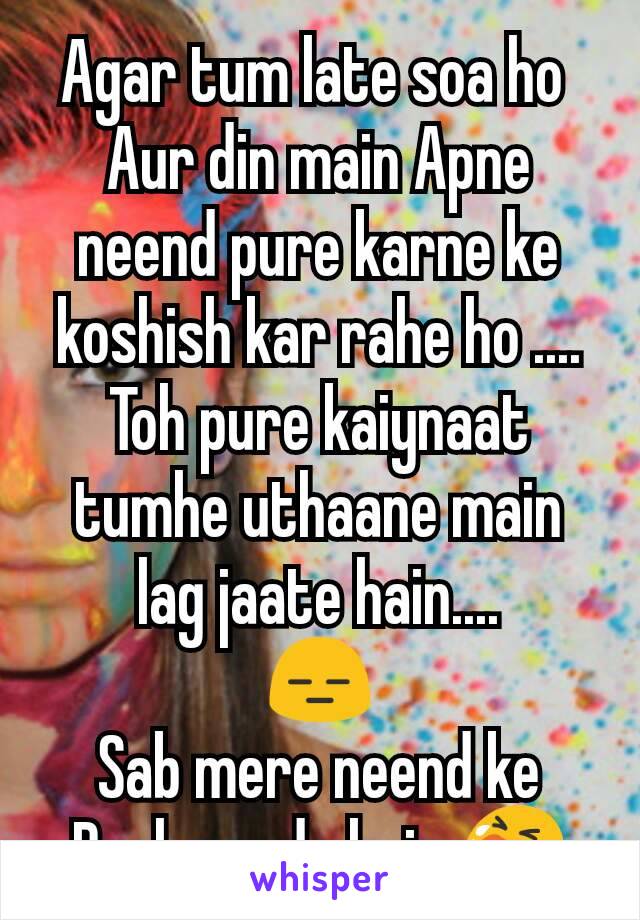 Agar tum late soa ho 
Aur din main Apne neend pure karne ke koshish kar rahe ho ....
Toh pure kaiynaat tumhe uthaane main lag jaate hain....
😑
Sab mere neend ke Peche pade hain 😭