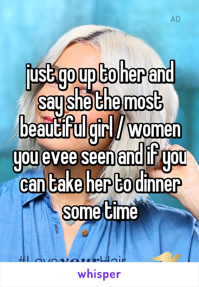 just go up to her and say she the most beautiful girl / women you evee seen and if you can take her to dinner some time