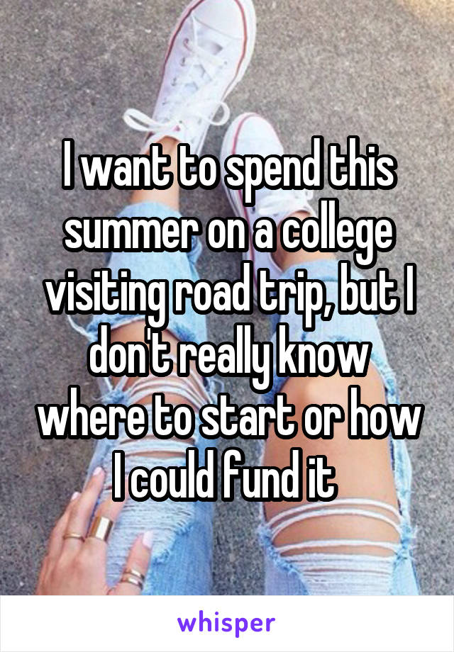 I want to spend this summer on a college visiting road trip, but I don't really know where to start or how I could fund it 