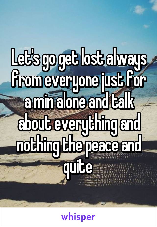 Let's go get lost always from everyone just for a min alone and talk about everything and nothing the peace and quite 