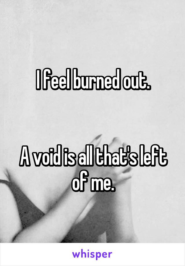 I feel burned out.


A void is all that's left of me.