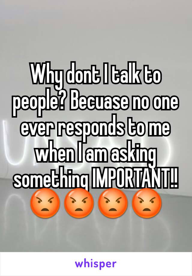 Why dont I talk to people? Becuase no one ever responds to me when I am asking something IMPORTANT!! 😡😡😡😡