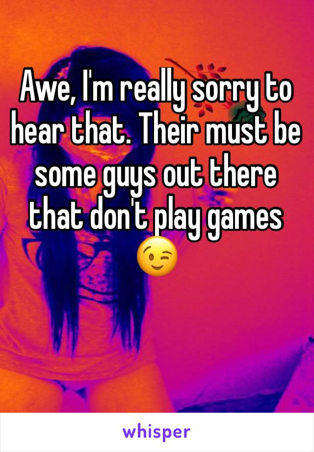 Awe, I'm really sorry to hear that. Their must be some guys out there that don't play games 😉 