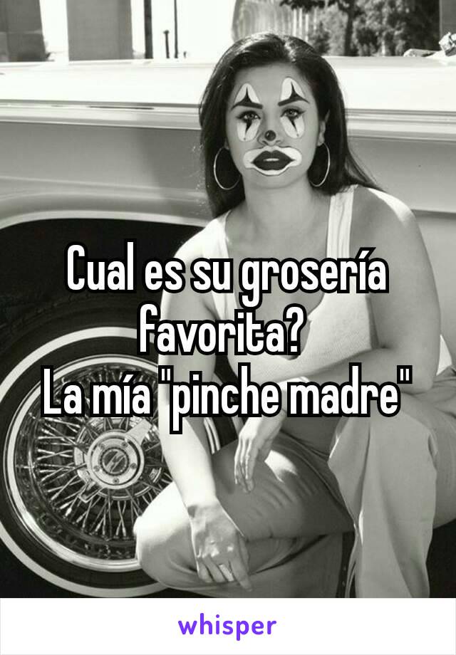 Cual es su grosería favorita? 
La mía "pinche madre"