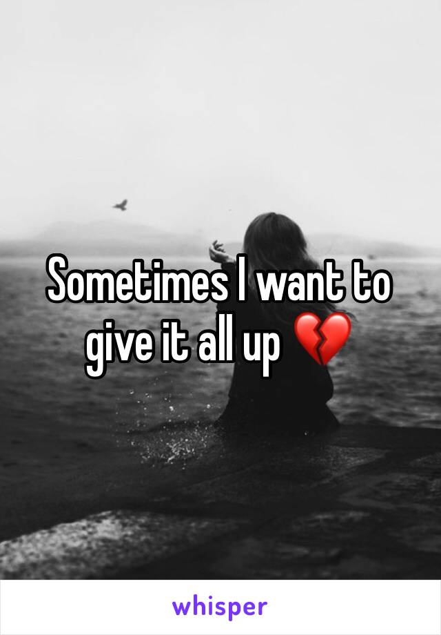 Sometimes I want to give it all up 💔