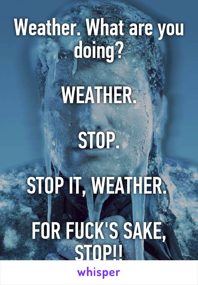 Weather. What are you doing?

WEATHER.

STOP.

STOP IT, WEATHER. 

FOR FUCK'S SAKE, STOP!!