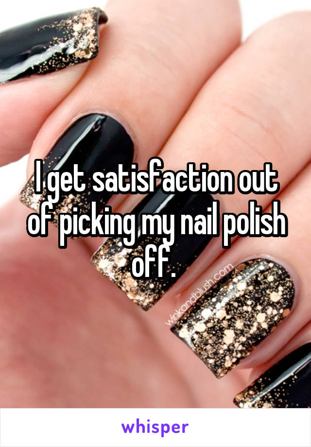 I get satisfaction out of picking my nail polish off. 