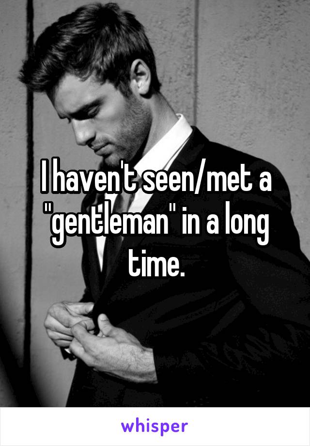 I haven't seen/met a "gentleman" in a long time.