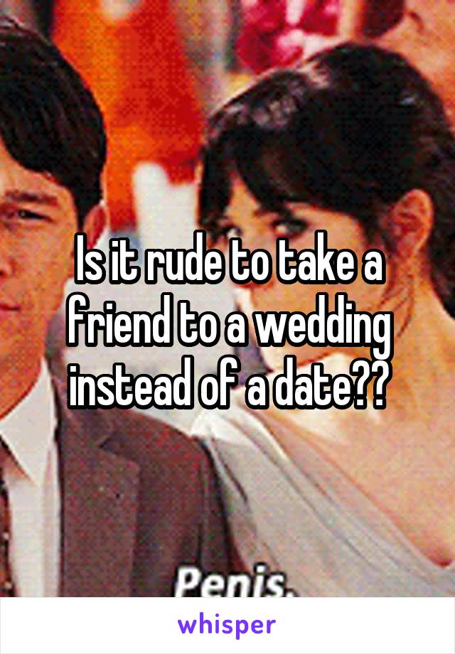 Is it rude to take a friend to a wedding instead of a date??