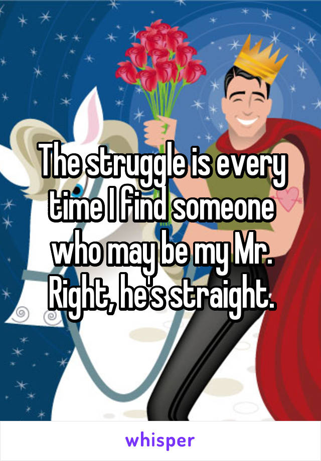 The struggle is every time I find someone who may be my Mr. Right, he's straight.