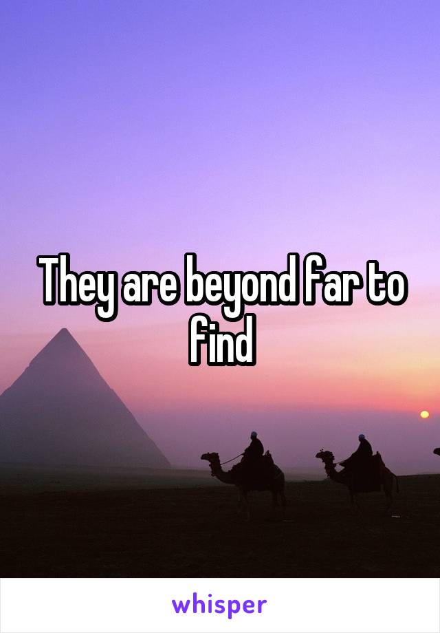 They are beyond far to find