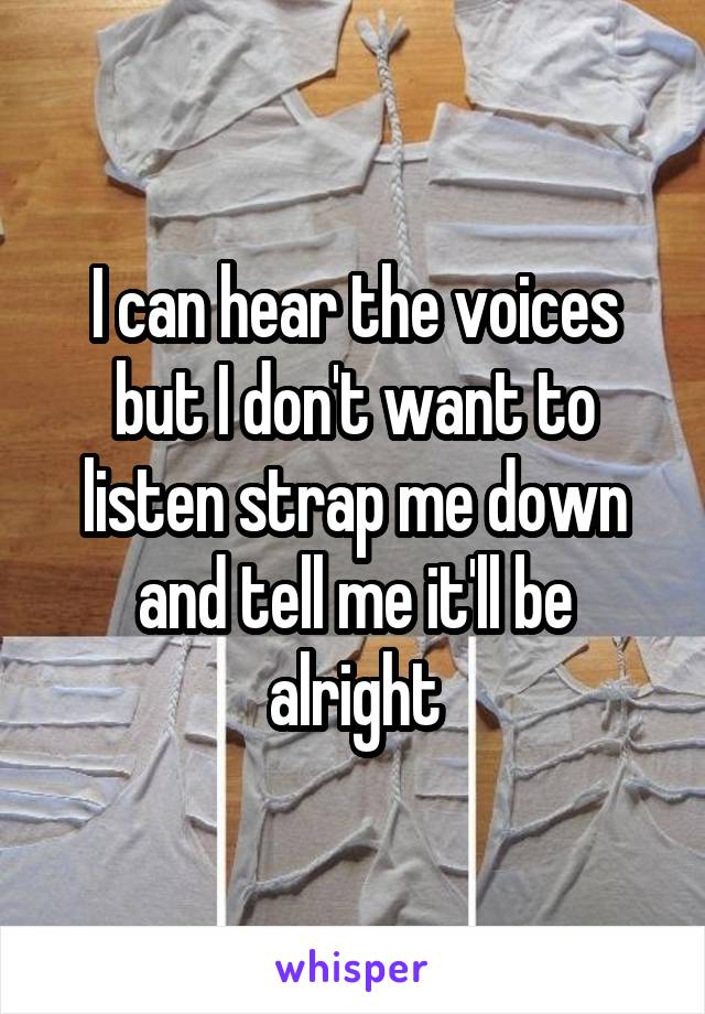 I can hear the voices but I don't want to listen strap me down and tell me it'll be alright