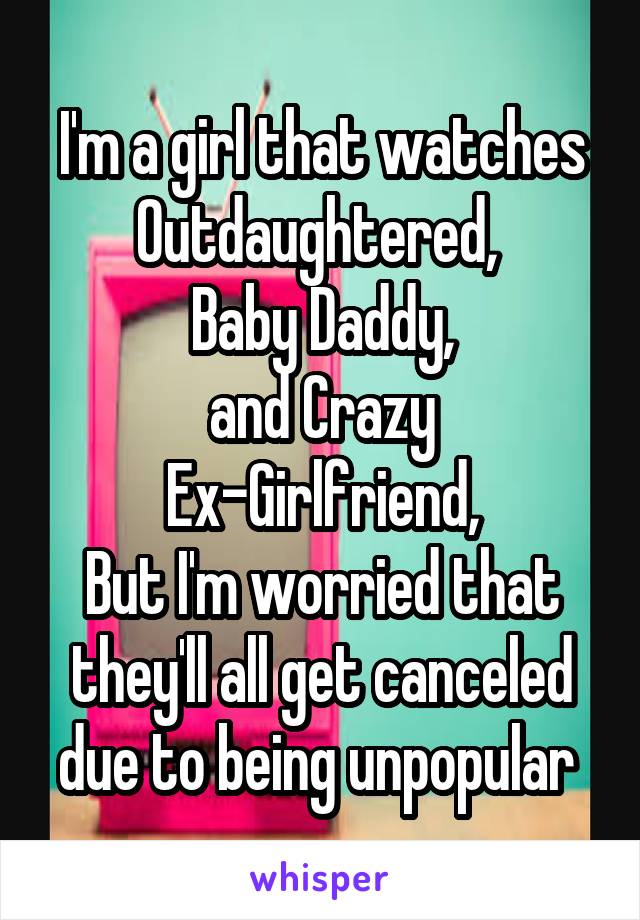 I'm a girl that watches
Outdaughtered, 
Baby Daddy,
and Crazy Ex-Girlfriend,
But I'm worried that they'll all get canceled due to being unpopular 