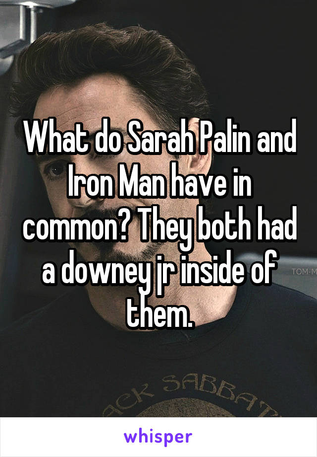 What do Sarah Palin and Iron Man have in common? They both had a downey jr inside of them.