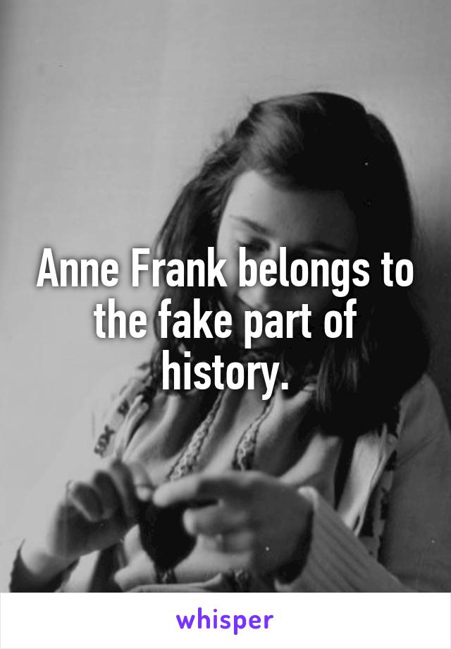 Anne Frank belongs to the fake part of history.