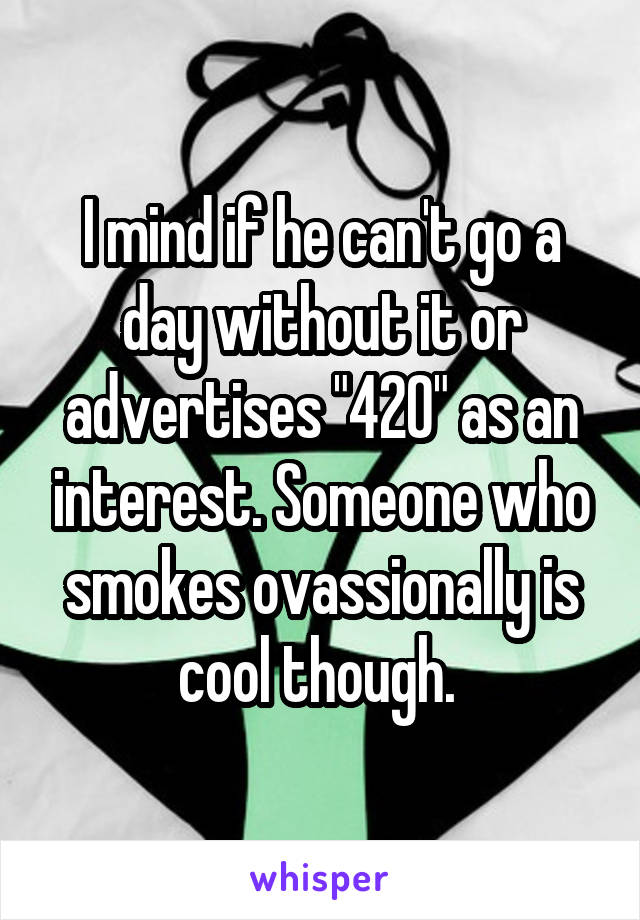 I mind if he can't go a day without it or advertises "420" as an interest. Someone who smokes ovassionally is cool though. 