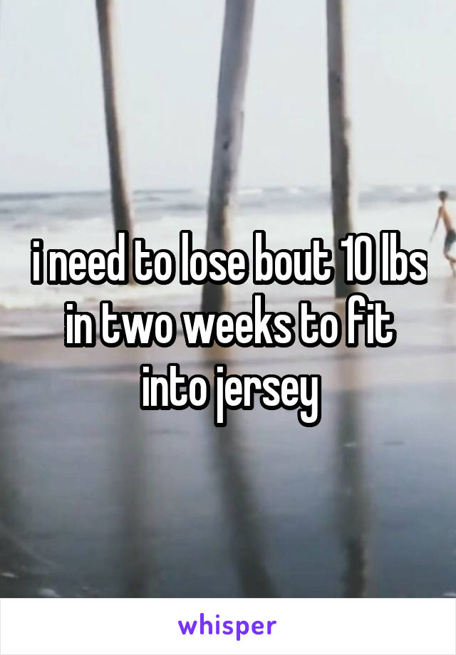 i need to lose bout 10 lbs in two weeks to fit into jersey