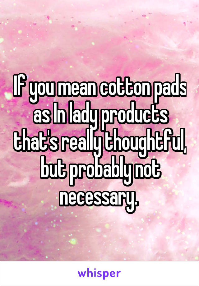 If you mean cotton pads as In lady products that's really thoughtful, but probably not necessary. 