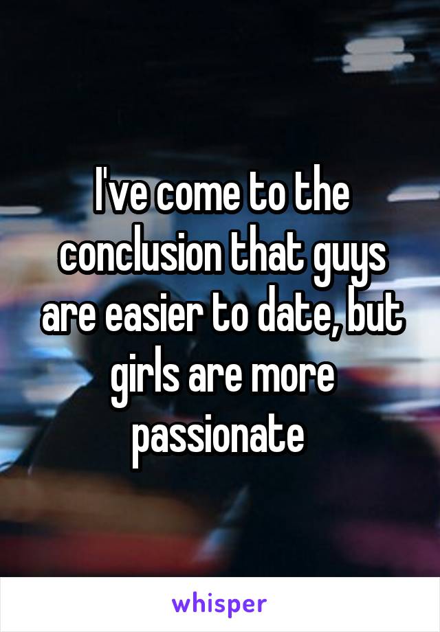 I've come to the conclusion that guys are easier to date, but girls are more passionate 